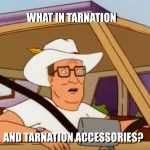 What in tarnation (and tarnation accessories)