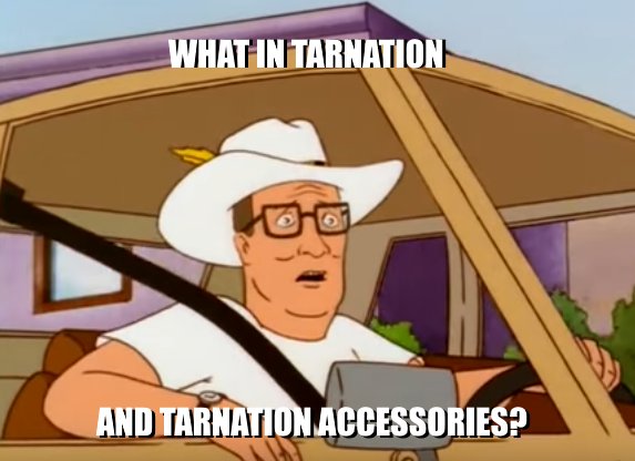 What in tarnation (and tarnation accessories)